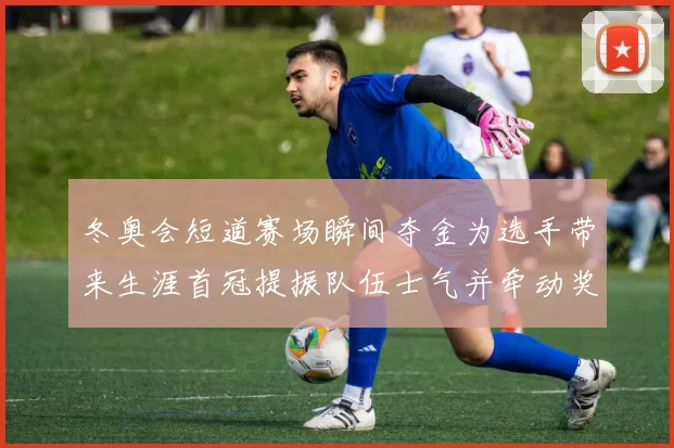 冬奥会短道赛场瞬间夺金为选手带来生涯首冠提振队伍士气并牵动奖牌榜