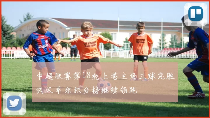 中超联赛第18轮上港主场三球完胜武汉卓尔积分榜继续领跑