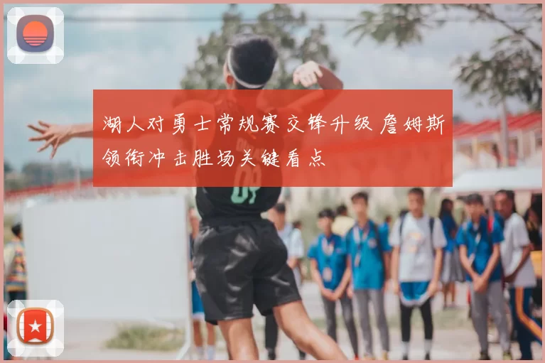 湖人对勇士常规赛交锋升级 詹姆斯领衔冲击胜场关键看点
