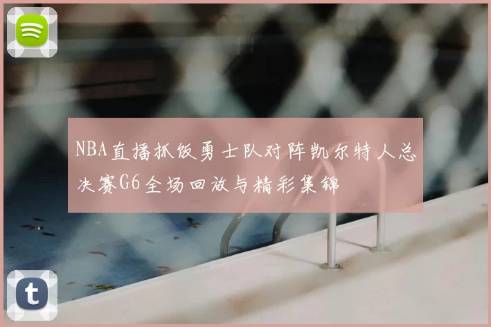 NBA直播抓饭勇士队对阵凯尔特人总决赛G6全场回放与精彩集锦