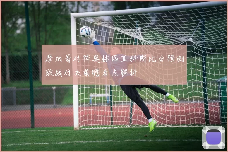 摩纳哥对阵奥林匹亚科斯比分预测欧战对决前瞻看点解析