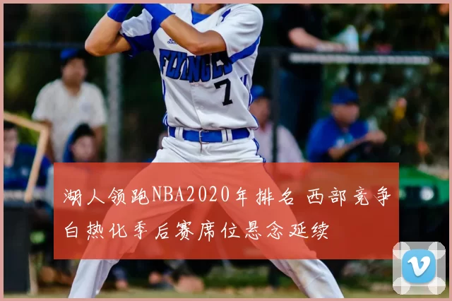 湖人领跑NBA2020年排名 西部竞争白热化季后赛席位悬念延续