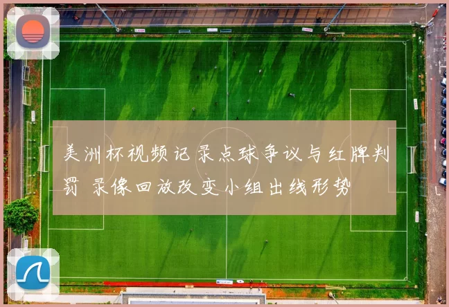 美洲杯视频记录点球争议与红牌判罚 录像回放改变小组出线形势
