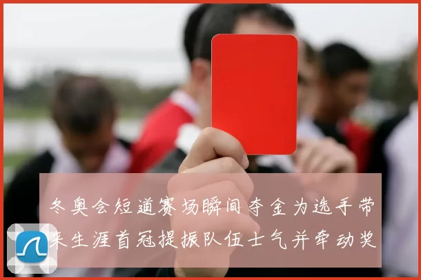 冬奥会短道赛场瞬间夺金为选手带来生涯首冠提振队伍士气并牵动奖牌榜