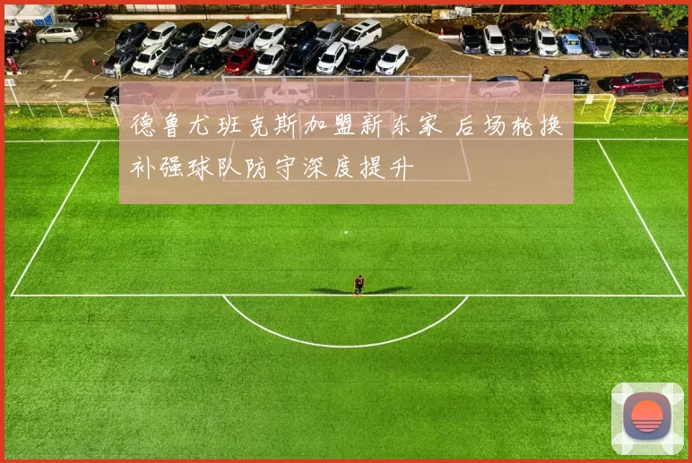 德鲁尤班克斯加盟新东家 后场轮换补强球队防守深度提升