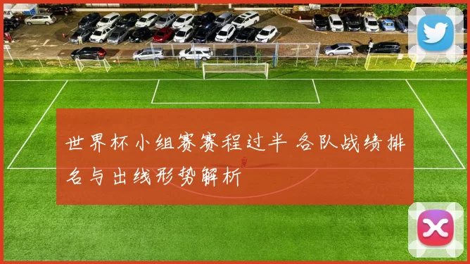 世界杯小组赛赛程过半 各队战绩排名与出线形势解析