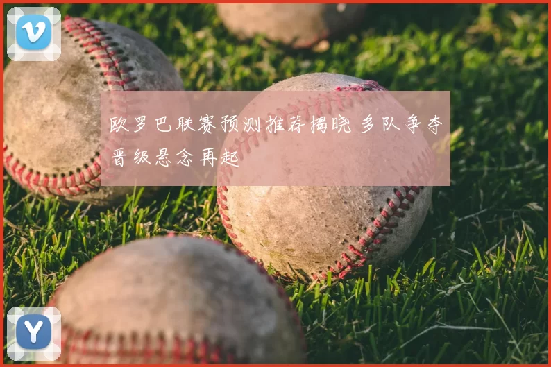 欧罗巴联赛预测推荐揭晓 多队争夺晋级悬念再起