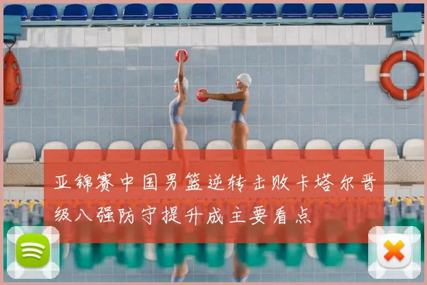 亚锦赛中国男篮逆转击败卡塔尔晋级八强防守提升成主要看点