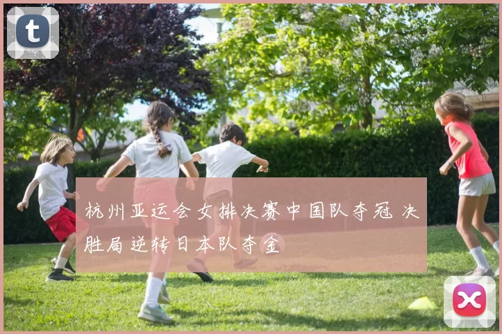 杭州亚运会女排决赛中国队夺冠 决胜局逆转日本队夺金