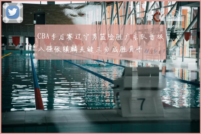 CBA季后赛辽宁男篮险胜广东队晋级八强张镇麟关键三分成胜负手