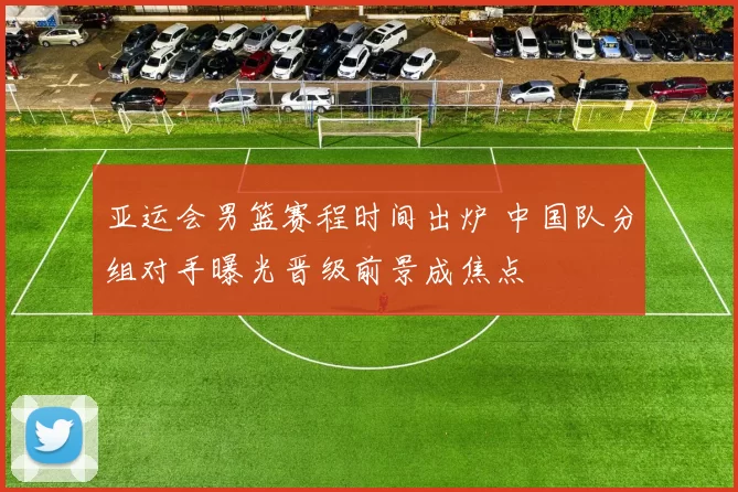 亚运会男篮赛程时间出炉 中国队分组对手曝光晋级前景成焦点