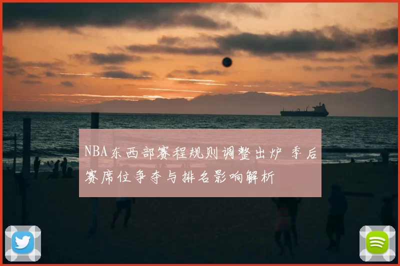 NBA东西部赛程规则调整出炉 季后赛席位争夺与排名影响解析