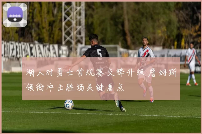 湖人对勇士常规赛交锋升级 詹姆斯领衔冲击胜场关键看点