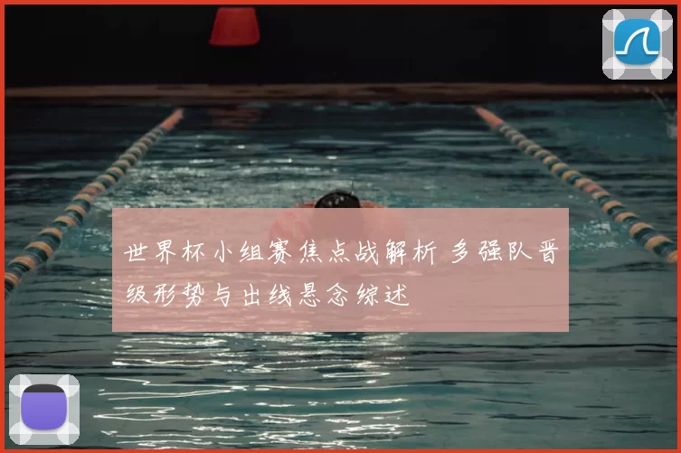 世界杯小组赛焦点战解析 多强队晋级形势与出线悬念综述