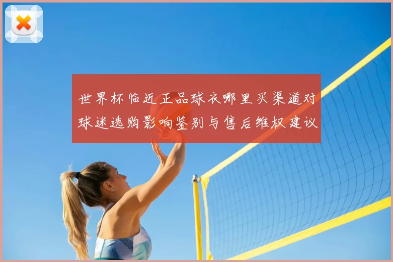 世界杯临近正品球衣哪里买渠道对球迷选购影响鉴别与售后维权建议