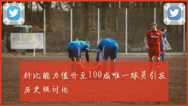 科比能力值升至100成唯一球员引发历史级讨论