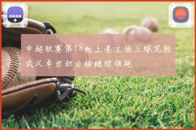 中超联赛第18轮上港主场三球完胜武汉卓尔积分榜继续领跑