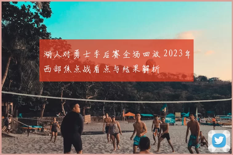 湖人对勇士季后赛全场回放 2023年西部焦点战看点与结果解析