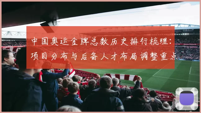 中国奥运金牌总数历史排行梳理：项目分布与后备人才布局调整重点