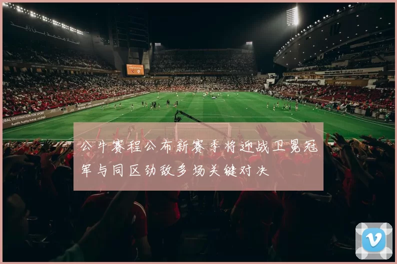 公牛赛程公布新赛季将迎战卫冕冠军与同区劲敌多场关键对决