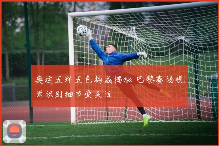 奥运五环五色构成揭秘 巴黎赛场视觉识别细节受关注