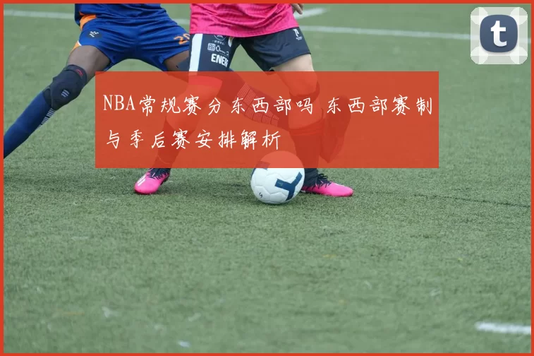 NBA常规赛分东西部吗 东西部赛制与季后赛安排解析