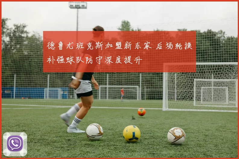 德鲁尤班克斯加盟新东家 后场轮换补强球队防守深度提升