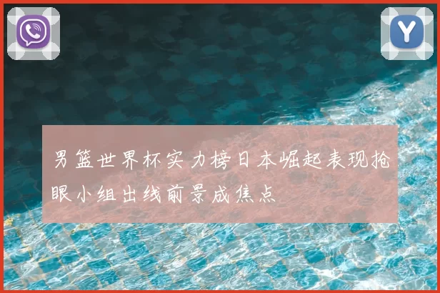 男篮世界杯实力榜日本崛起表现抢眼小组出线前景成焦点