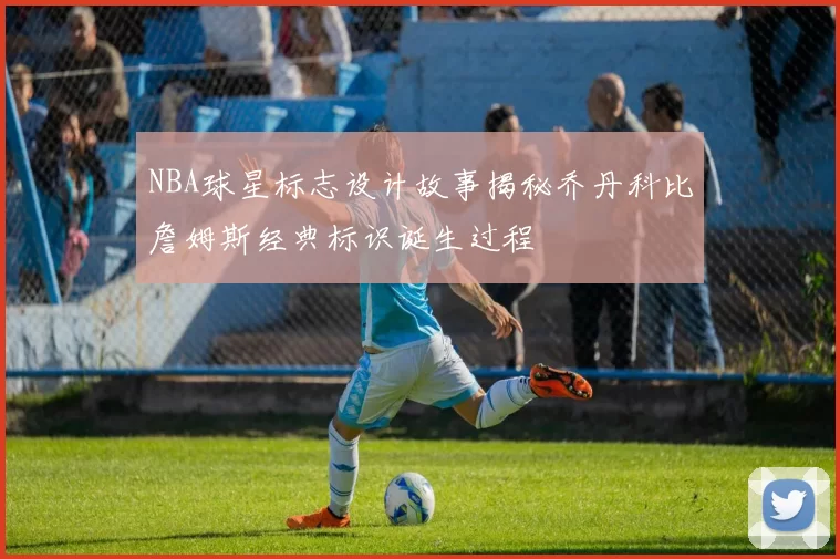 NBA球星标志设计故事揭秘乔丹科比詹姆斯经典标识诞生过程