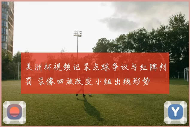 美洲杯视频记录点球争议与红牌判罚 录像回放改变小组出线形势
