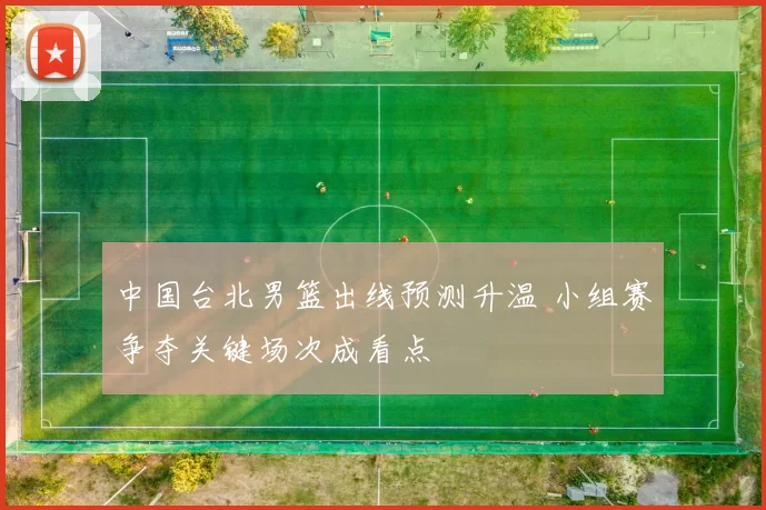 中国台北男篮出线预测升温 小组赛争夺关键场次成看点