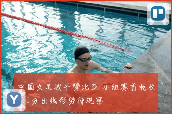 中国女足战平赞比亚 小组赛首轮收获1分出线形势待观察