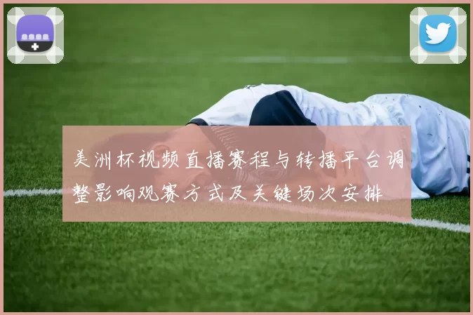 美洲杯视频直播赛程与转播平台调整影响观赛方式及关键场次安排