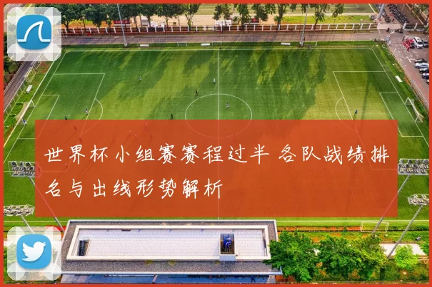 世界杯小组赛赛程过半 各队战绩排名与出线形势解析