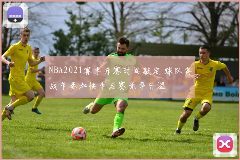 NBA2021赛季开赛时间敲定 球队备战节奏加快季后赛竞争升温