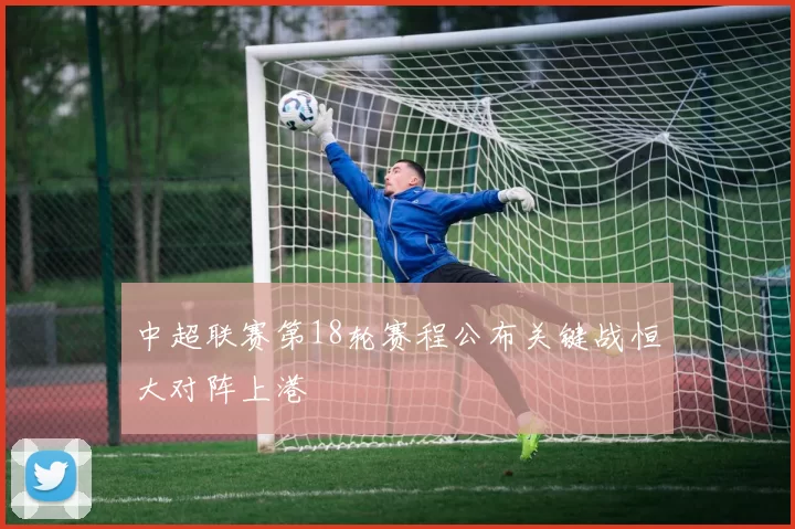 中超联赛第18轮赛程公布关键战恒大对阵上港