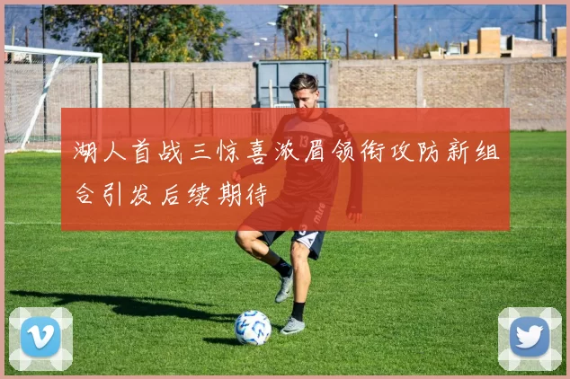 湖人首战三惊喜浓眉领衔攻防新组合引发后续期待