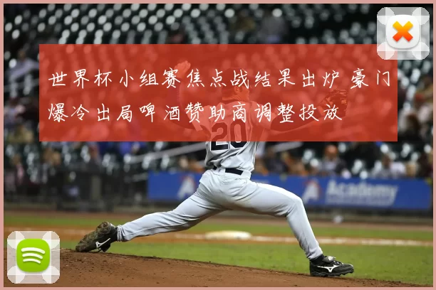 世界杯小组赛焦点战结果出炉 豪门爆冷出局啤酒赞助商调整投放