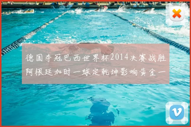 德国夺冠巴西世界杯2014决赛战胜阿根廷加时一球定乾坤影响黄金一代收官