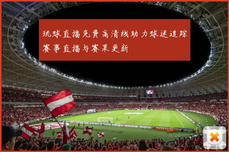 玩球直播免费高清线助力球迷追踪赛事直播与赛果更新