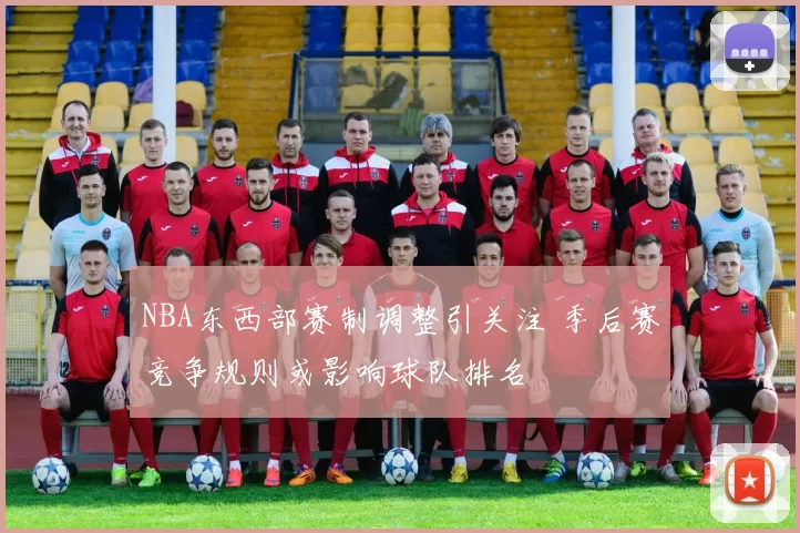 NBA东西部赛制调整引关注 季后赛竞争规则或影响球队排名