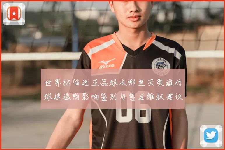 世界杯临近正品球衣哪里买渠道对球迷选购影响鉴别与售后维权建议