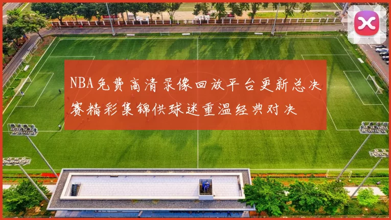 NBA免费高清录像回放平台更新总决赛精彩集锦供球迷重温经典对决