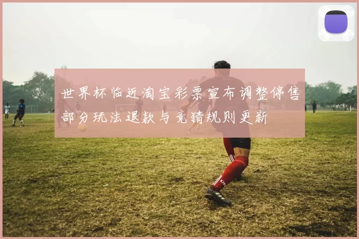 世界杯临近淘宝彩票宣布调整停售部分玩法退款与竞猜规则更新