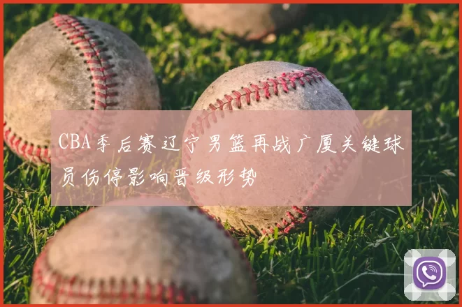 CBA季后赛辽宁男篮再战广厦关键球员伤停影响晋级形势